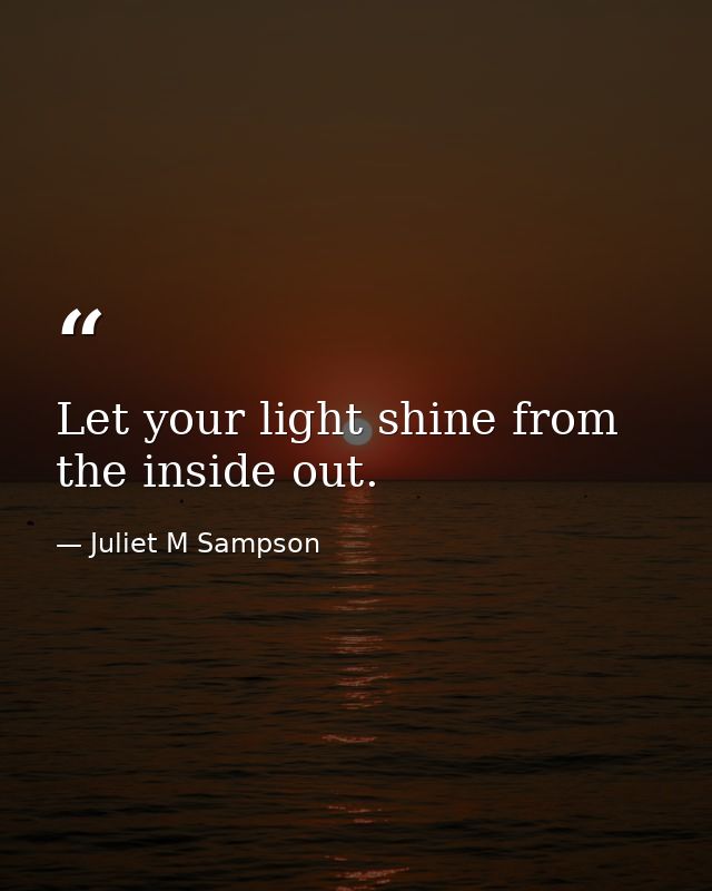 Let your light shine from the inside out. — Juliet M Sampson