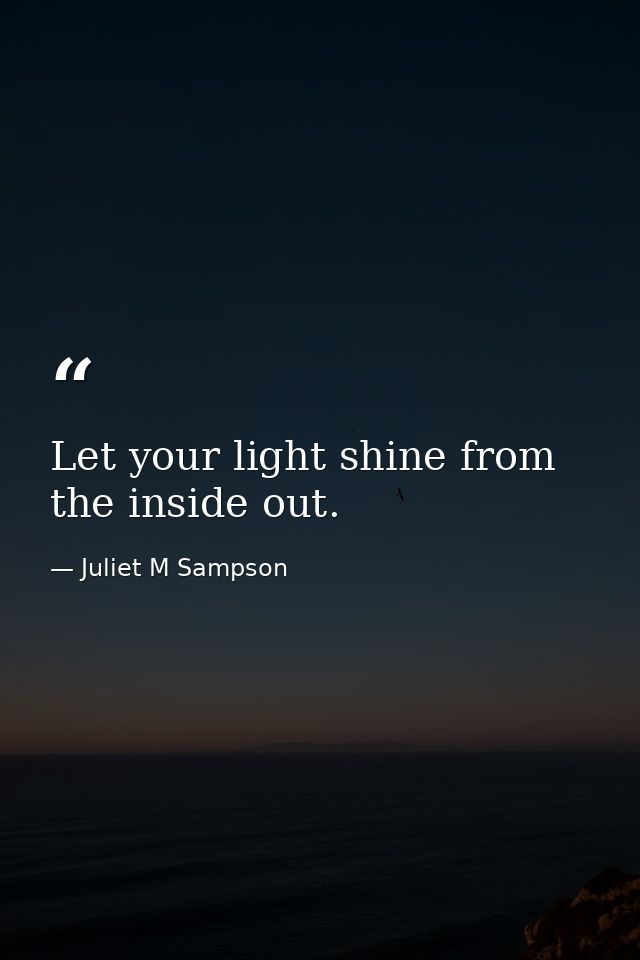 Let your light shine from the inside out. — Juliet M Sampson
