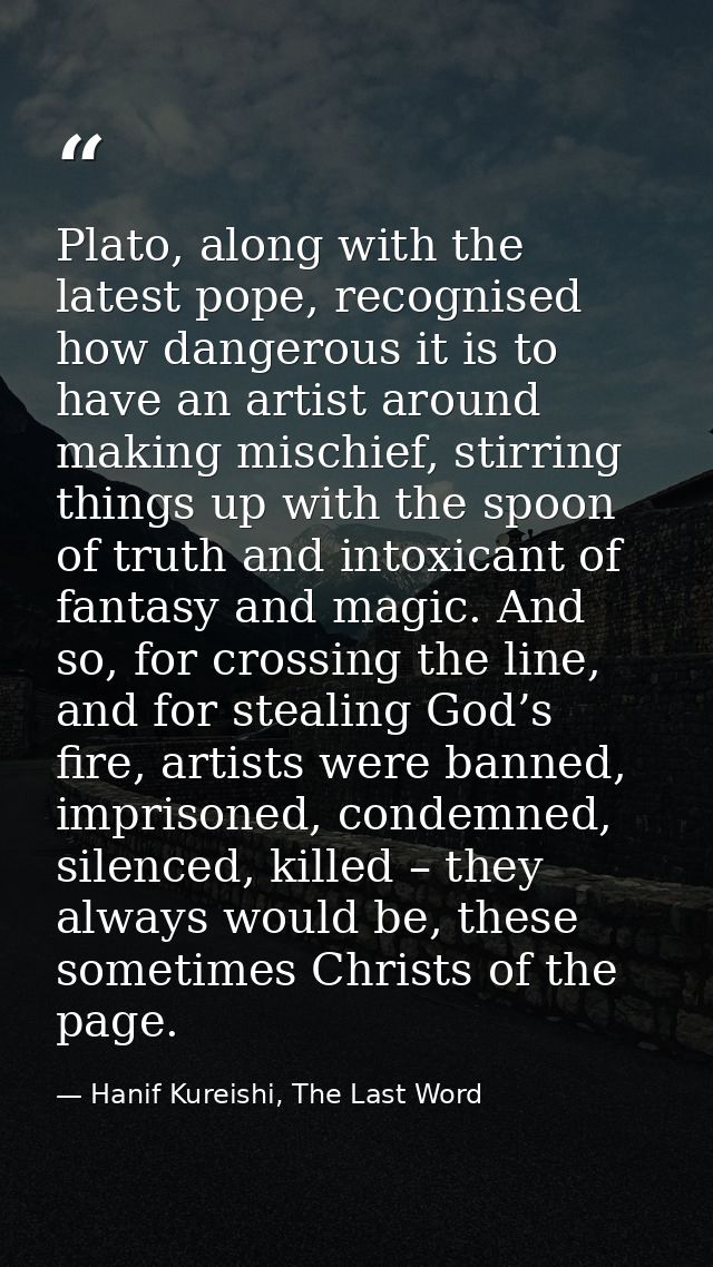 Plato, along with the latest pope, recognised how dangerous it is to have an artist around making mischief, stirring thi — Hanif Kureishi, The Last Word