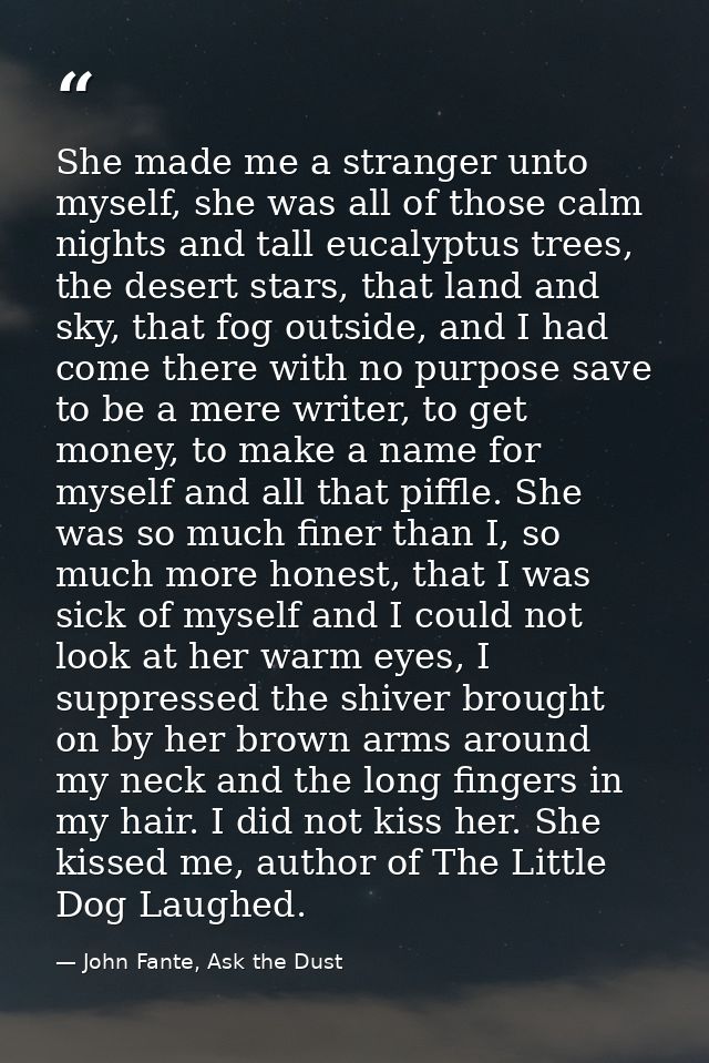 She made me a stranger unto myself, she was all of those calm nights and tall eucalyptus trees, the desert stars, that l — John Fante, Ask the Dust