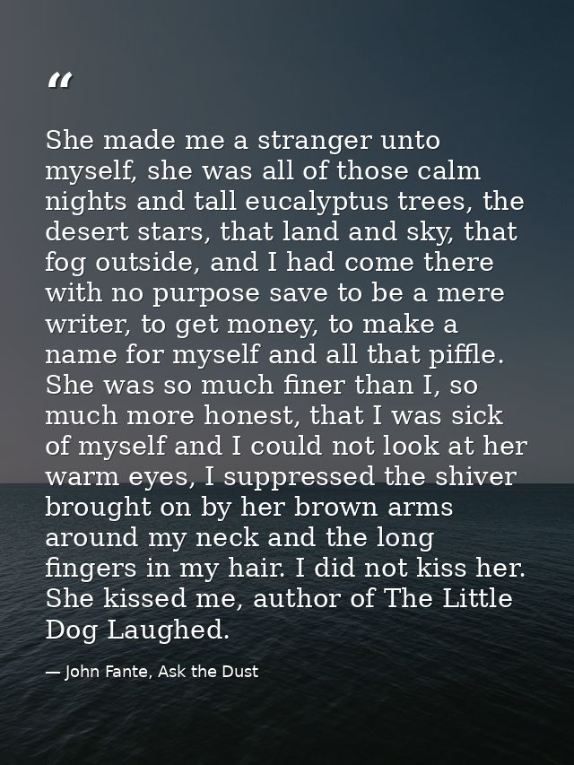 She made me a stranger unto myself, she was all of those calm nights and tall eucalyptus trees, the desert stars, that l — John Fante, Ask the Dust