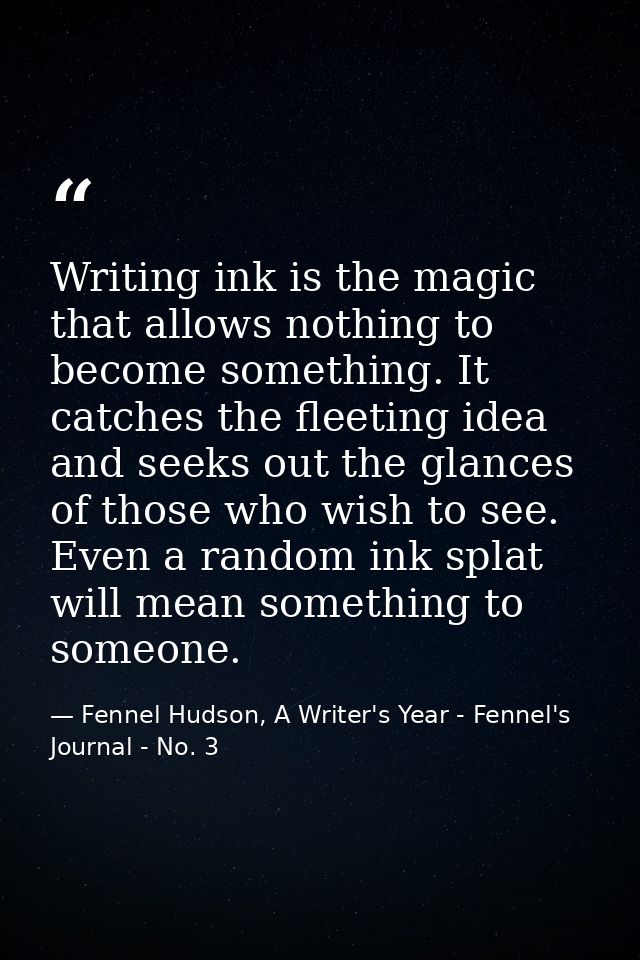 Writing ink is the magic that allows nothing to become something. It catches the fleeting idea and seeks out the glances — Fennel Hudson, A Writer's Year - Fennel's Journal - No. 3