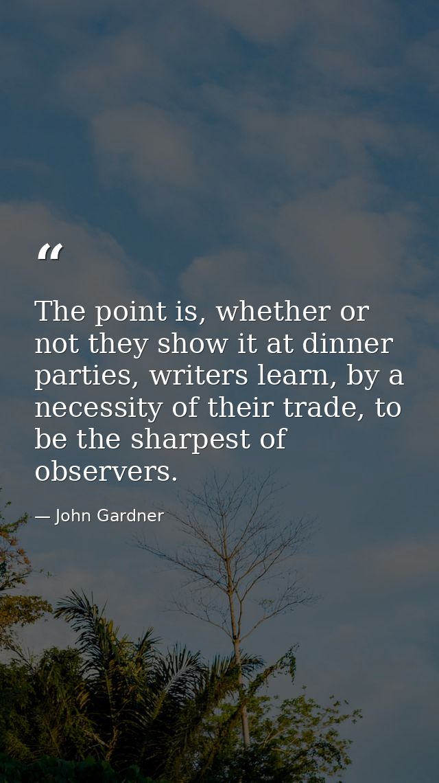 The point is, whether or not they show it at dinner parties, writers learn, by a necessity of their trade, to be the sha — John Gardner