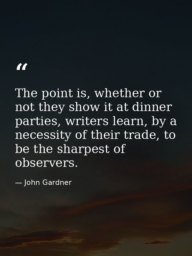 The point is, whether or not they show it at dinner parties, writers learn, by a necessity of their trade, to be the sha — John Gardner