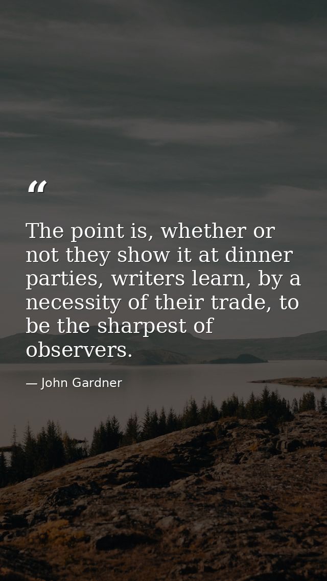 The point is, whether or not they show it at dinner parties, writers learn, by a necessity of their trade, to be the sha — John Gardner