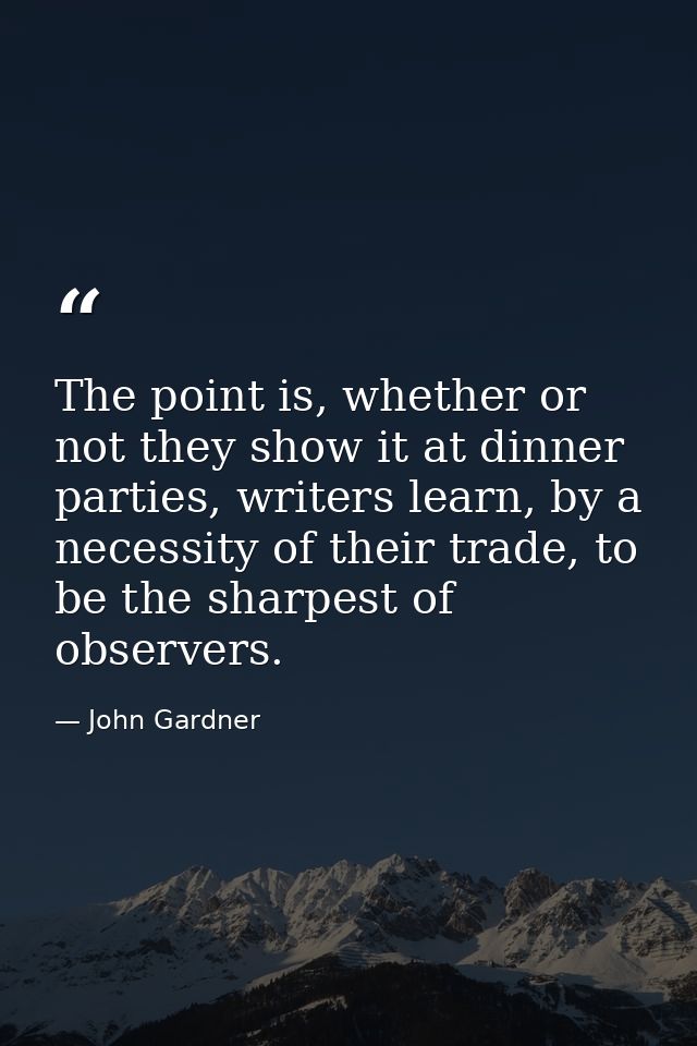 The point is, whether or not they show it at dinner parties, writers learn, by a necessity of their trade, to be the sha — John Gardner