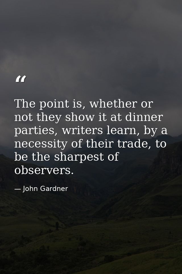 The point is, whether or not they show it at dinner parties, writers learn, by a necessity of their trade, to be the sha — John Gardner