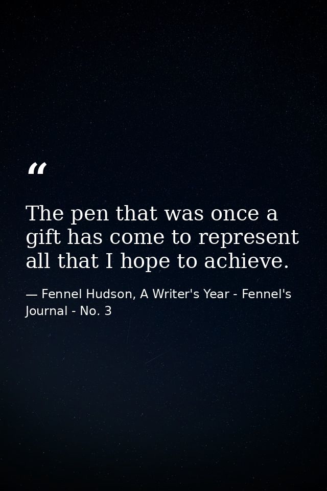 The pen that was once a gift has come to represent all that I hope to achieve. — Fennel Hudson, A Writer's Year - Fennel's Journal - No. 3