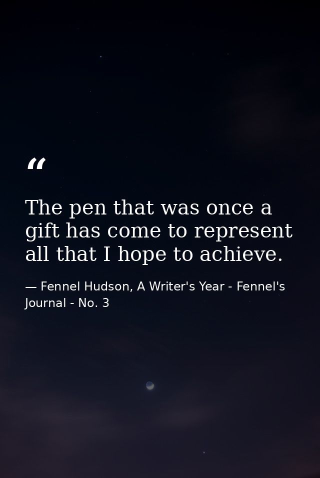 The pen that was once a gift has come to represent all that I hope to achieve. — Fennel Hudson, A Writer's Year - Fennel's Journal - No. 3