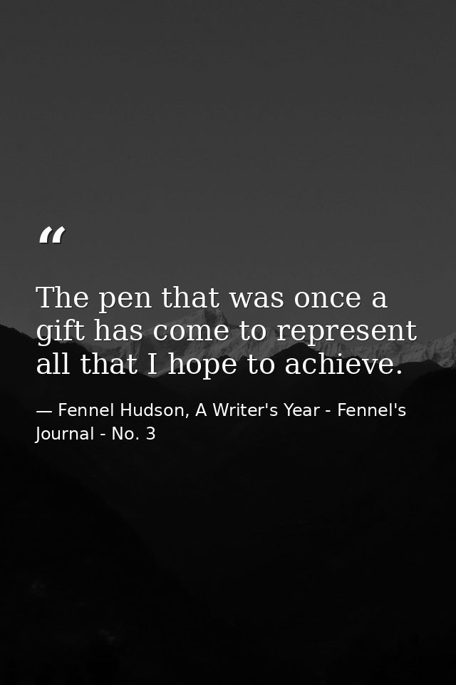 The pen that was once a gift has come to represent all that I hope to achieve. — Fennel Hudson, A Writer's Year - Fennel's Journal - No. 3