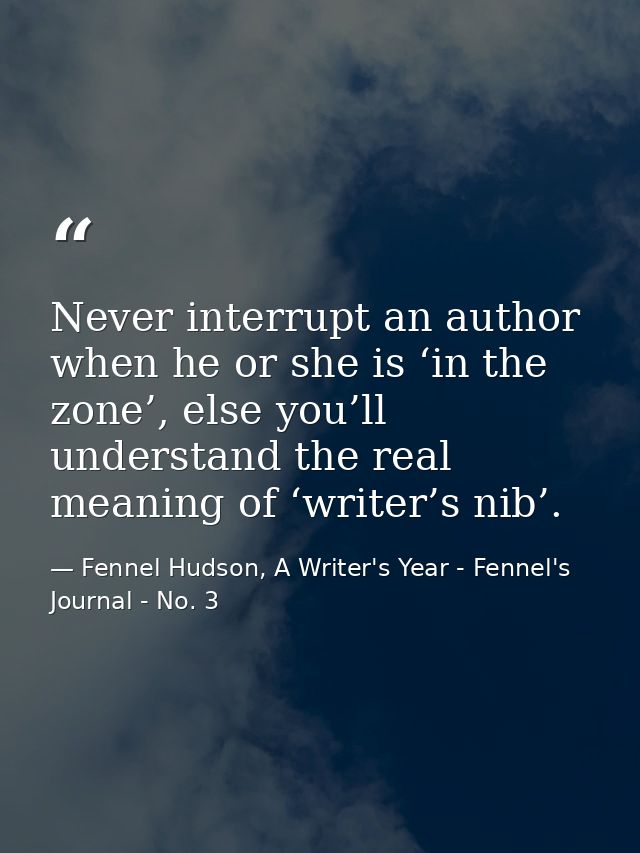 Never interrupt an author when he or she is ‘in the zone’, else you’ll understand the real meaning of ‘writer’s nib’. — Fennel Hudson, A Writer's Year - Fennel's Journal - No. 3
