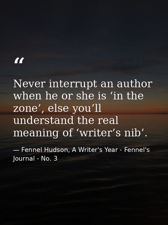 Never interrupt an author when he or she is ‘in the zone’, else you’ll understand the real meaning of ‘writer’s nib’. — Fennel Hudson, A Writer's Year - Fennel's Journal - No. 3