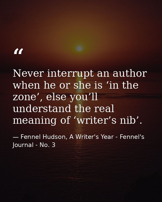 Never interrupt an author when he or she is ‘in the zone’, else you’ll understand the real meaning of ‘writer’s nib’. — Fennel Hudson, A Writer's Year - Fennel's Journal - No. 3