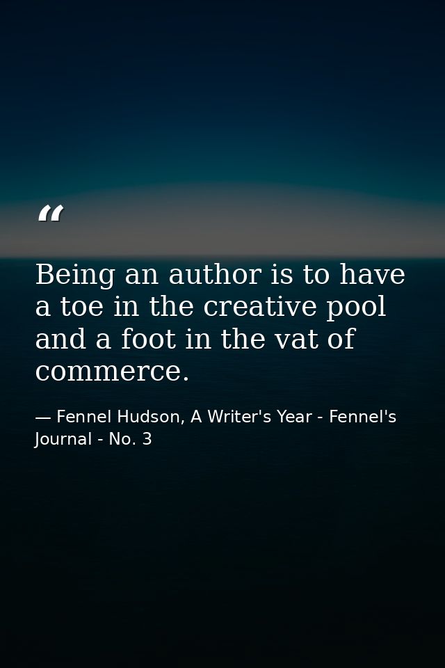 Being an author is to have a toe in the creative pool and a foot in the vat of commerce. — Fennel Hudson, A Writer's Year - Fennel's Journal - No. 3