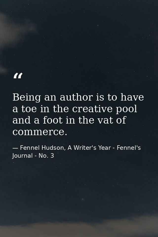 Being an author is to have a toe in the creative pool and a foot in the vat of commerce. — Fennel Hudson, A Writer's Year - Fennel's Journal - No. 3