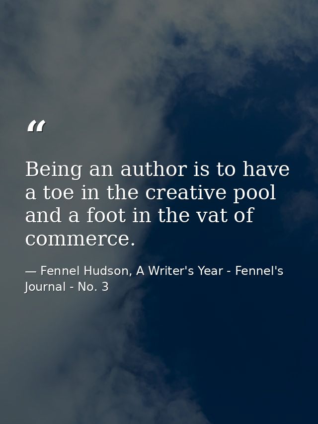 Being an author is to have a toe in the creative pool and a foot in the vat of commerce. — Fennel Hudson, A Writer's Year - Fennel's Journal - No. 3