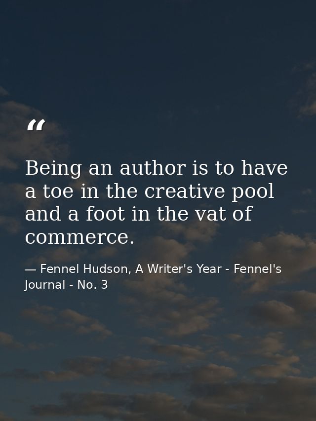 Being an author is to have a toe in the creative pool and a foot in the vat of commerce. — Fennel Hudson, A Writer's Year - Fennel's Journal - No. 3