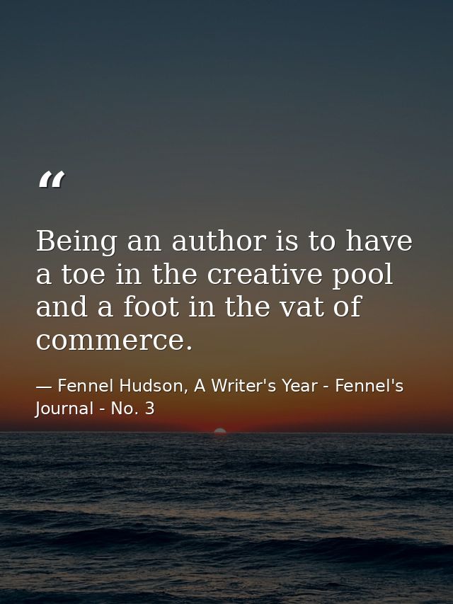 Being an author is to have a toe in the creative pool and a foot in the vat of commerce. — Fennel Hudson, A Writer's Year - Fennel's Journal - No. 3