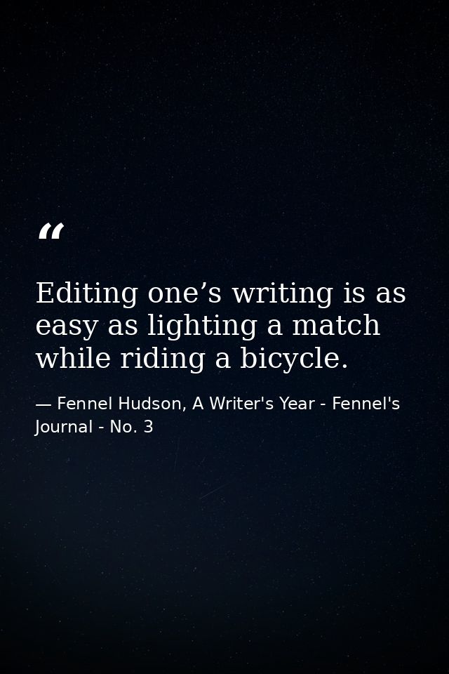 Editing one’s writing is as easy as lighting a match while riding a bicycle. — Fennel Hudson, A Writer's Year - Fennel's Journal - No. 3