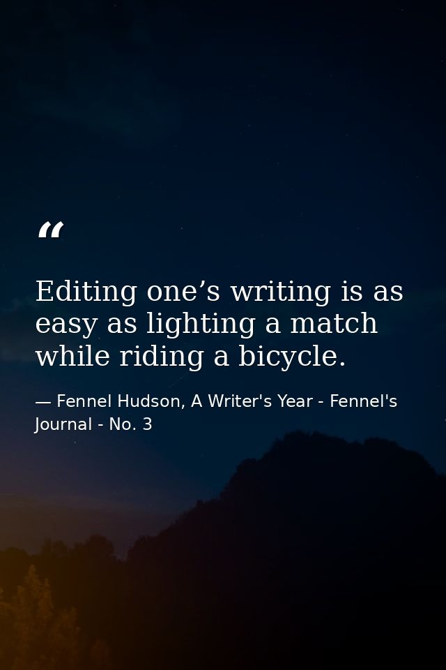 Editing one’s writing is as easy as lighting a match while riding a bicycle. — Fennel Hudson, A Writer's Year - Fennel's Journal - No. 3