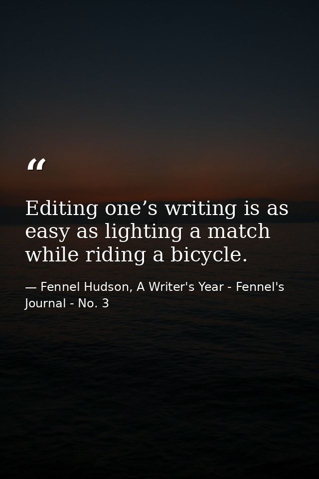 Editing one’s writing is as easy as lighting a match while riding a bicycle. — Fennel Hudson, A Writer's Year - Fennel's Journal - No. 3