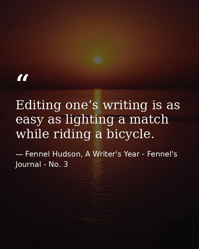 Editing one’s writing is as easy as lighting a match while riding a bicycle. — Fennel Hudson, A Writer's Year - Fennel's Journal - No. 3