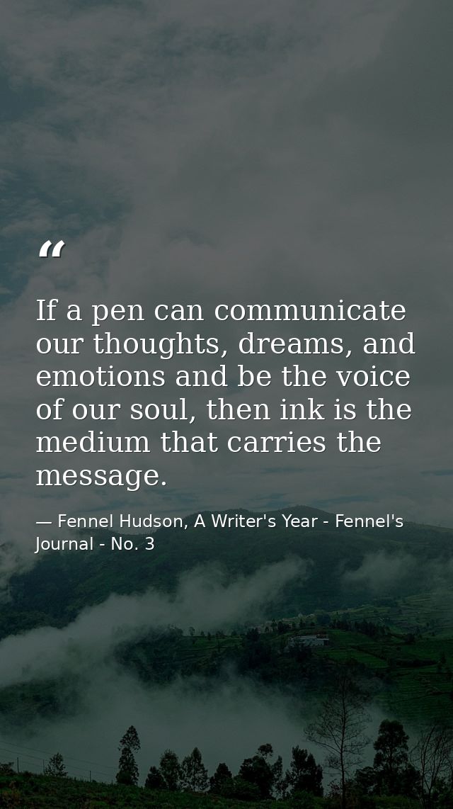If a pen can communicate our thoughts, dreams, and emotions and be the voice of our soul, then ink is the medium that ca — Fennel Hudson, A Writer's Year - Fennel's Journal - No. 3