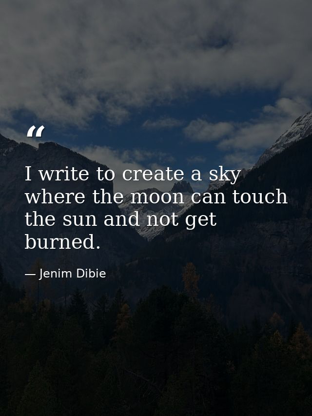 I write to create a sky where the moon can touch the sun and not get burned. — Jenim Dibie