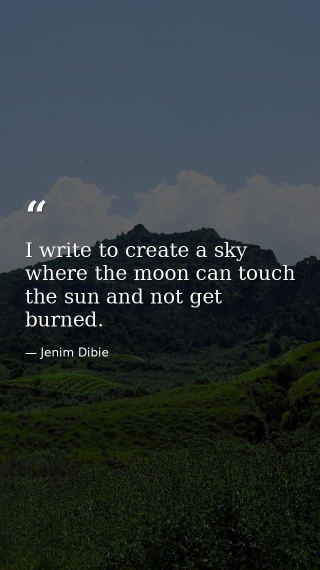 I write to create a sky where the moon can touch the sun and not get burned. — Jenim Dibie