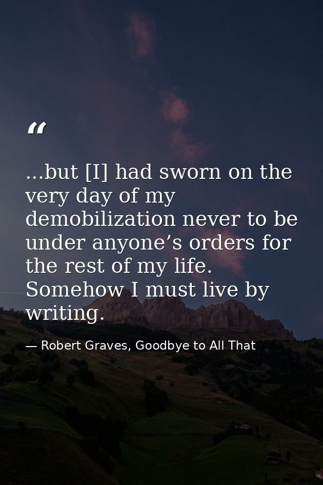 ...but [I] had sworn on the very day of my demobilization never to be under anyone’s orders for the rest of my life. Som — Robert Graves, Goodbye to All That