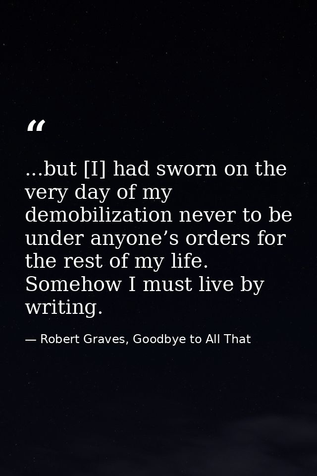 ...but [I] had sworn on the very day of my demobilization never to be under anyone’s orders for the rest of my life. Som — Robert Graves, Goodbye to All That