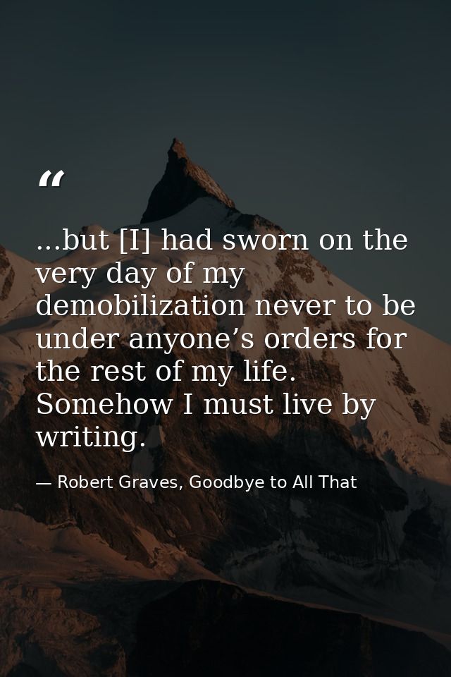 ...but [I] had sworn on the very day of my demobilization never to be under anyone’s orders for the rest of my life. Som — Robert Graves, Goodbye to All That