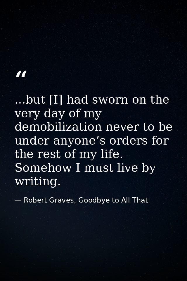 ...but [I] had sworn on the very day of my demobilization never to be under anyone’s orders for the rest of my life. Som — Robert Graves, Goodbye to All That