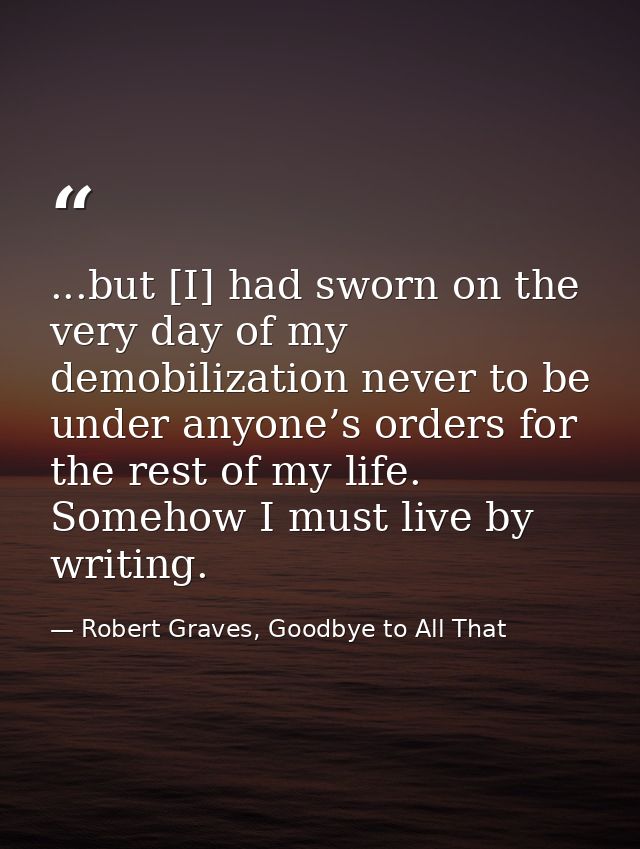 ...but [I] had sworn on the very day of my demobilization never to be under anyone’s orders for the rest of my life. Som — Robert Graves, Goodbye to All That