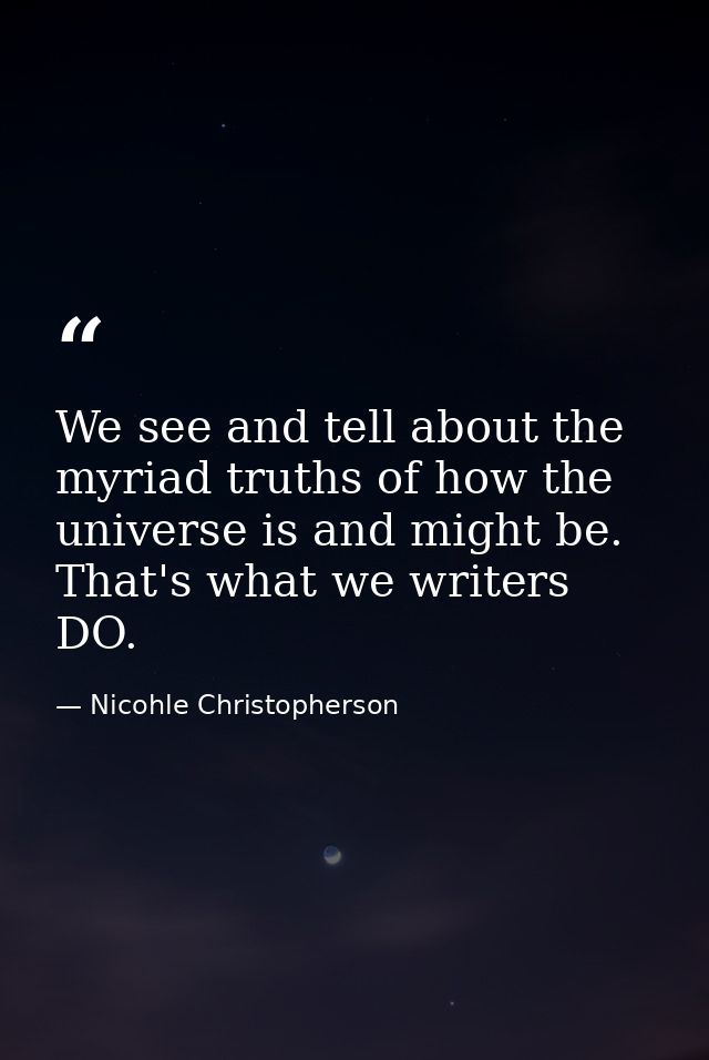 We see and tell about the myriad truths of how the universe is and might be. That's what we writers DO. — Nicohle Christopherson