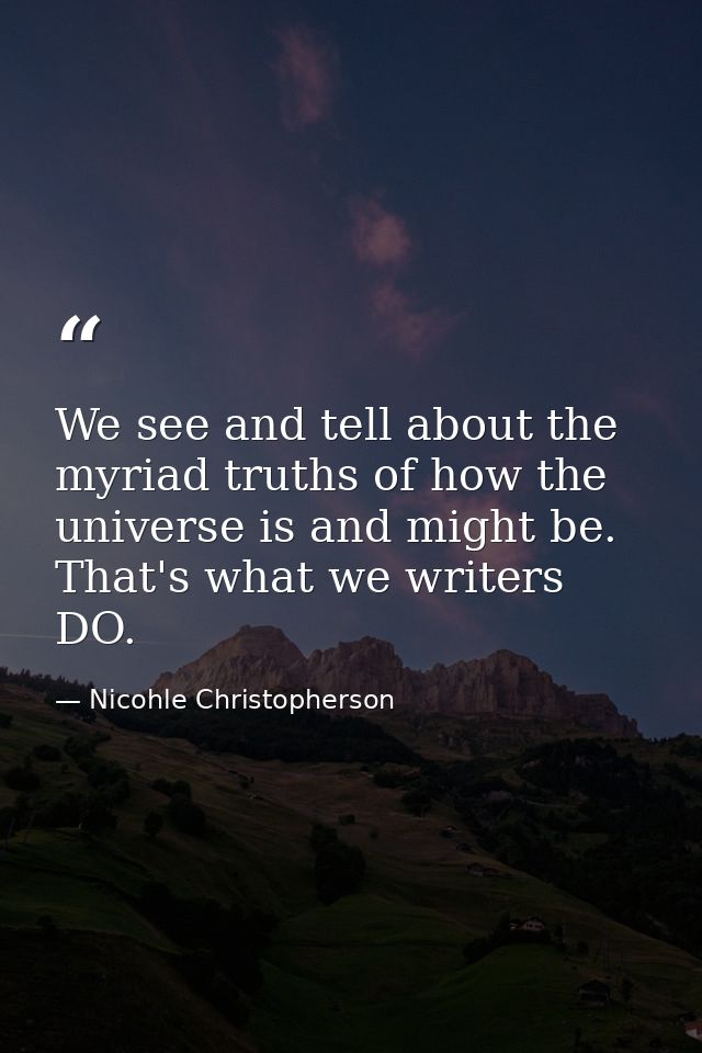 We see and tell about the myriad truths of how the universe is and might be. That's what we writers DO. — Nicohle Christopherson