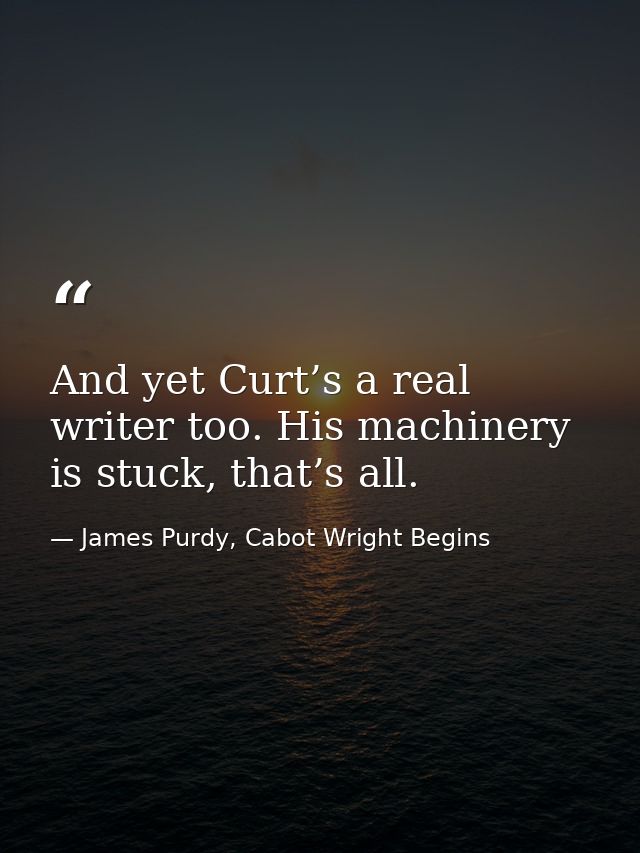 And yet Curt’s a real writer too. His machinery is stuck, that’s all. — James Purdy, Cabot Wright Begins
