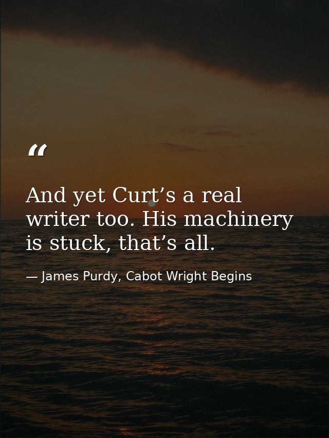 And yet Curt’s a real writer too. His machinery is stuck, that’s all. — James Purdy, Cabot Wright Begins
