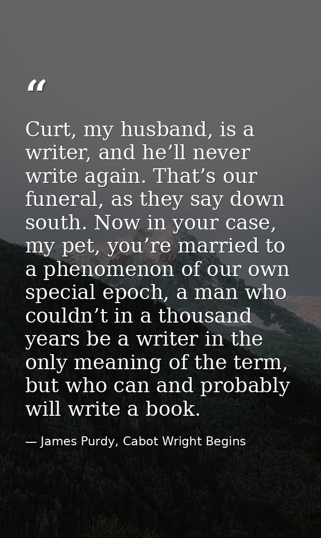 Curt, my husband, is a writer, and he’ll never write again. That’s our funeral, as they say down south. Now in your case — James Purdy, Cabot Wright Begins
