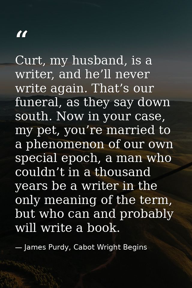 Curt, my husband, is a writer, and he’ll never write again. That’s our funeral, as they say down south. Now in your case — James Purdy, Cabot Wright Begins