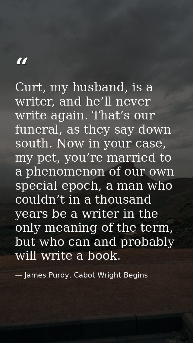 Curt, my husband, is a writer, and he’ll never write again. That’s our funeral, as they say down south. Now in your case — James Purdy, Cabot Wright Begins