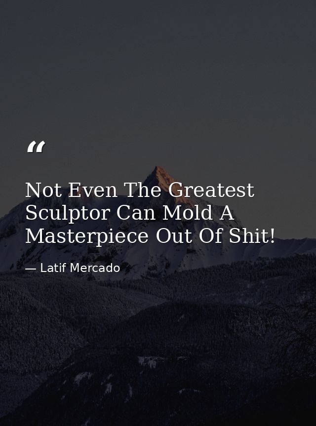 Not Even The Greatest Sculptor Can Mold A Masterpiece Out Of Shit! — Latif Mercado