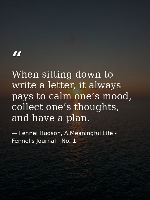 When sitting down to write a letter, it always pays to calm one’s mood, collect one’s thoughts, and have a plan. — Fennel Hudson, A Meaningful Life - Fennel's Journal - No. 1