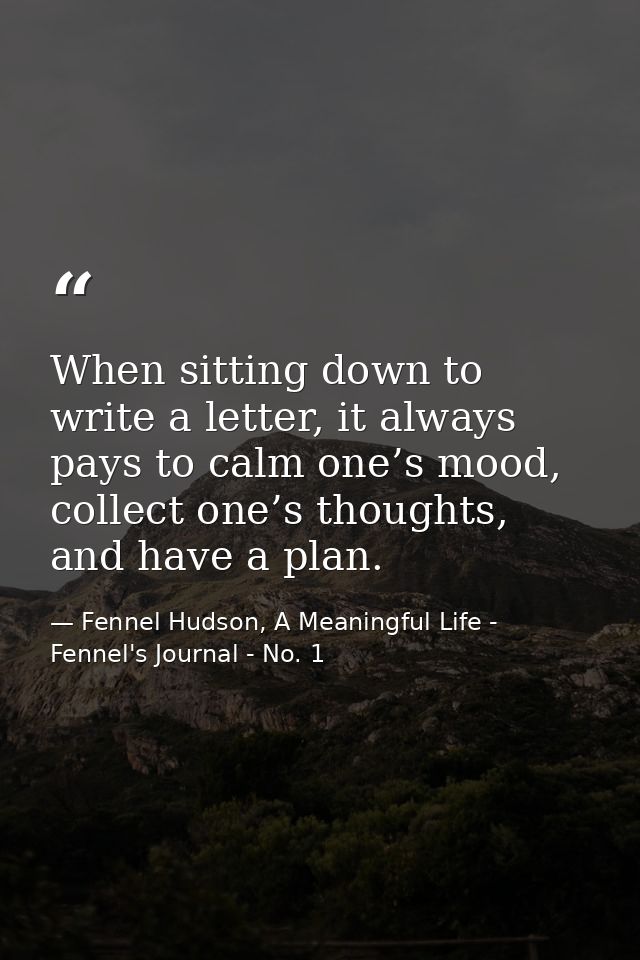 When sitting down to write a letter, it always pays to calm one’s mood, collect one’s thoughts, and have a plan. — Fennel Hudson, A Meaningful Life - Fennel's Journal - No. 1