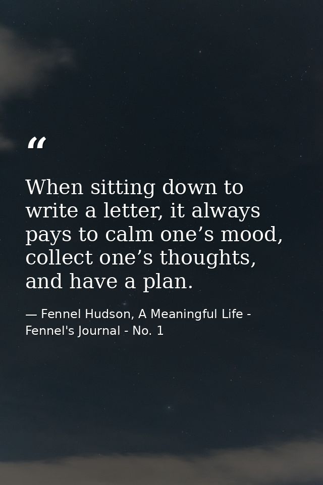 When sitting down to write a letter, it always pays to calm one’s mood, collect one’s thoughts, and have a plan. — Fennel Hudson, A Meaningful Life - Fennel's Journal - No. 1