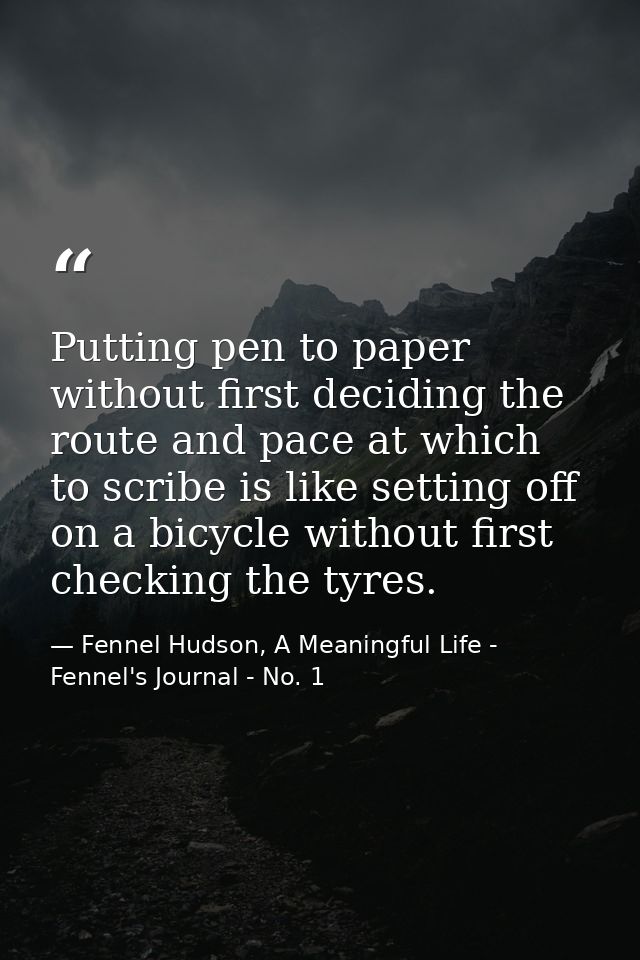 Putting pen to paper without first deciding the route and pace at which to scribe is like setting off on a bicycle witho — Fennel Hudson, A Meaningful Life - Fennel's Journal - No. 1