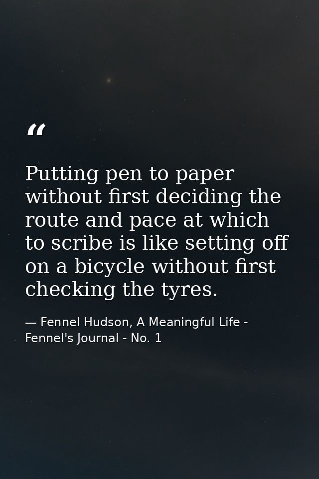 Putting pen to paper without first deciding the route and pace at which to scribe is like setting off on a bicycle witho — Fennel Hudson, A Meaningful Life - Fennel's Journal - No. 1
