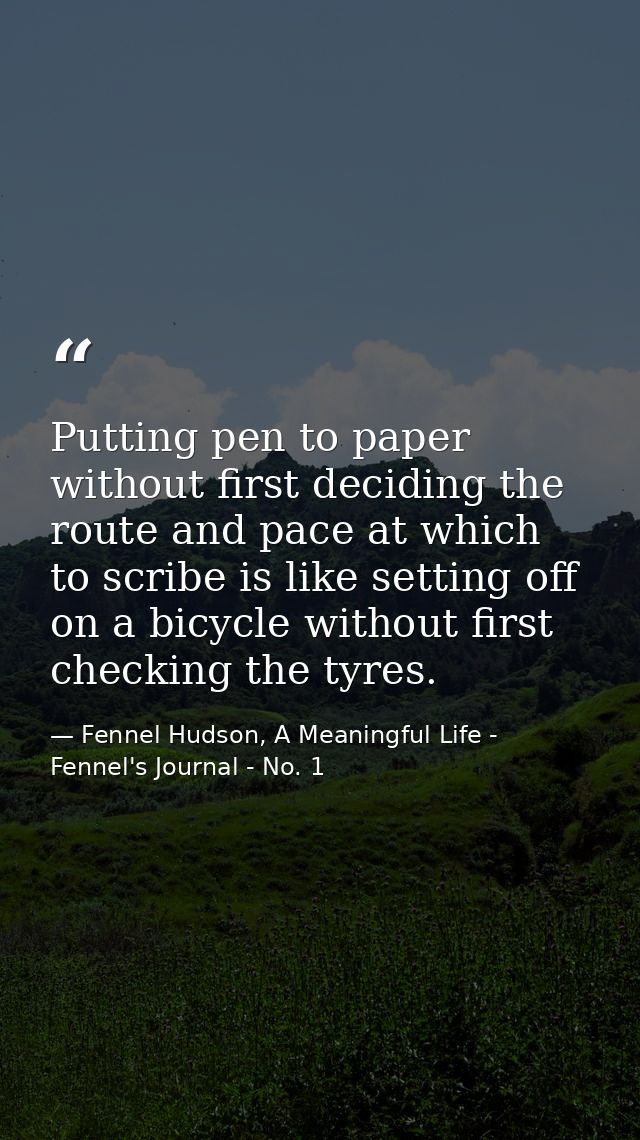 Putting pen to paper without first deciding the route and pace at which to scribe is like setting off on a bicycle witho — Fennel Hudson, A Meaningful Life - Fennel's Journal - No. 1
