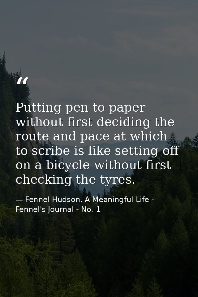 Putting pen to paper without first deciding the route and pace at which to scribe is like setting off on a bicycle witho — Fennel Hudson, A Meaningful Life - Fennel's Journal - No. 1