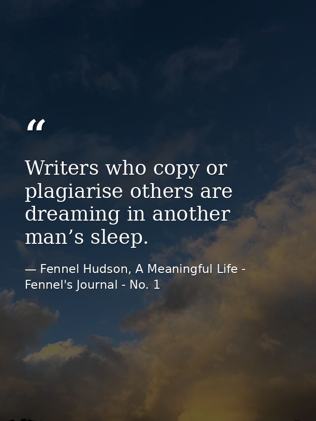Writers who copy or plagiarise others are dreaming in another man’s sleep. — Fennel Hudson, A Meaningful Life - Fennel's Journal - No. 1